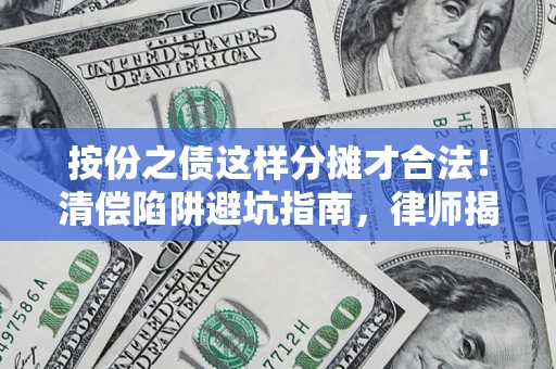 武汉按份之债这样分摊才合法！清偿陷阱避坑指南，律师揭秘关键条款