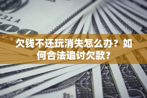 武汉欠钱不还玩消失怎么办？如何合法追讨欠款？