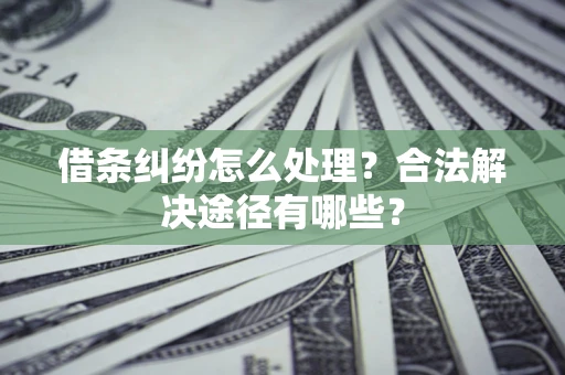 武汉借条纠纷怎么处理？合法解决途径有哪些？