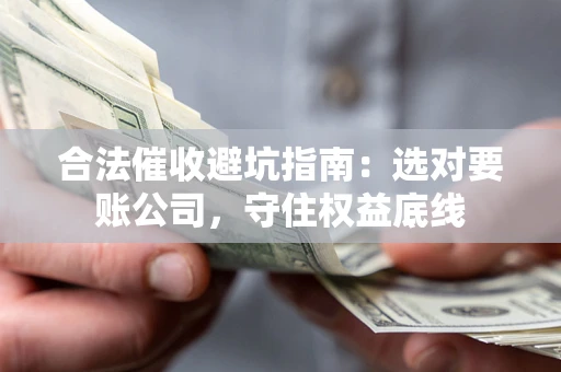 武汉合法催收避坑指南：选对要账公司，守住权益底线