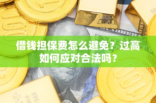 武汉借钱担保费怎么避免？过高如何应对合法吗？