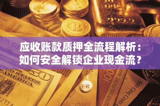 武汉应收账款质押全流程解析：如何安全解锁企业现金流？
