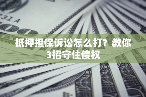 武汉抵押担保诉讼怎么打？教你3招守住债权