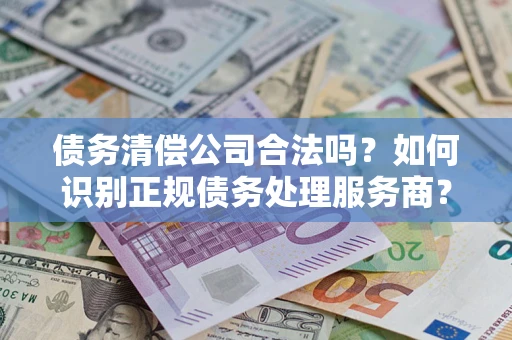 武汉债务清偿公司合法吗？如何识别正规债务处理服务商？