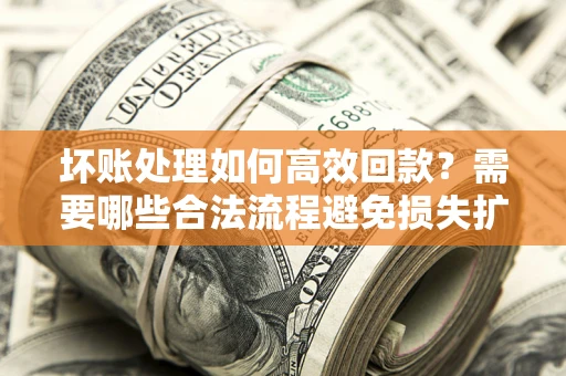 武汉坏账处理如何高效回款？需要哪些合法流程避免损失扩大？