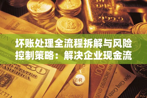 武汉坏账处理全流程拆解与风险控制策略：解决企业现金流顽疾的实战指南