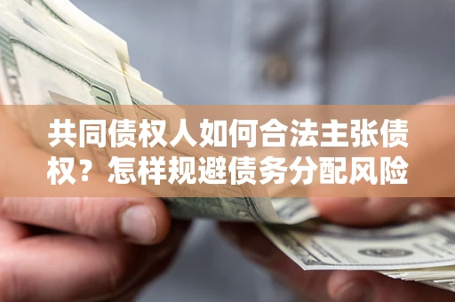 武汉共同债权人如何合法主张债权？怎样规避债务分配风险？