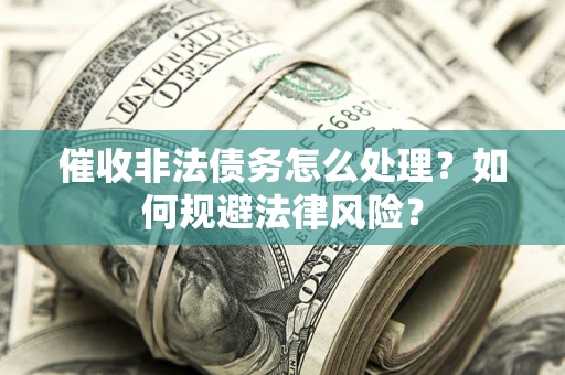 武汉催收非法债务怎么处理？如何规避法律风险？