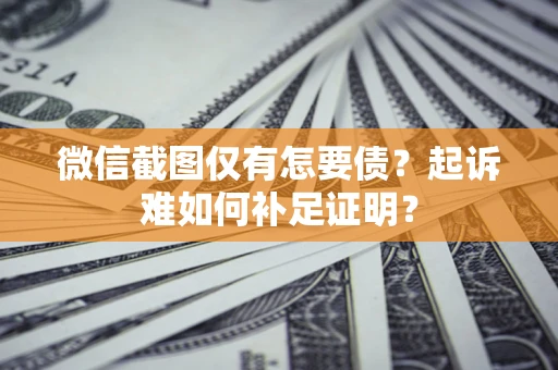 武汉微信截图仅有怎要债？起诉难如何补足证明？
