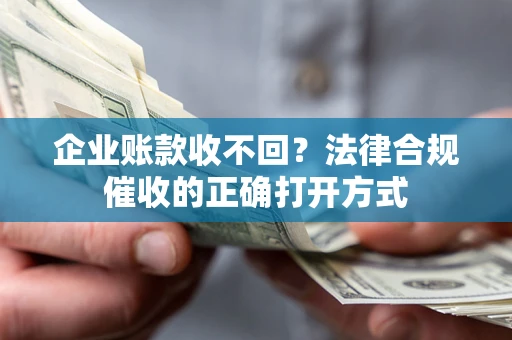 武汉企业账款收不回？法律合规催收的正确打开方式