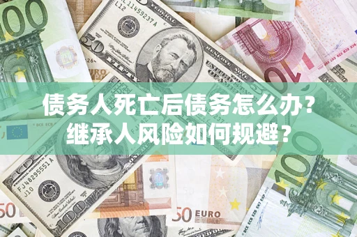 武汉债务人死亡后债务怎么办？继承人风险如何规避？