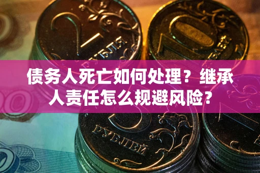 武汉债务人死亡如何处理?继承人责任怎么规避风险? 武汉债务人死亡如何处理?继承人责任怎么规避风险?