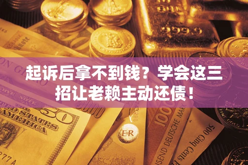 武汉起诉后拿不到钱？学会这三招让老赖主动还债！