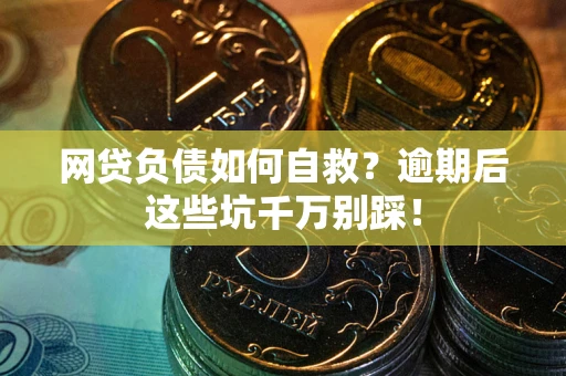 武汉网贷负债如何自救？逾期后这些坑千万别踩！