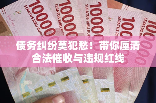 武汉债务纠纷莫犯愁！带你厘清合法催收与违规红线