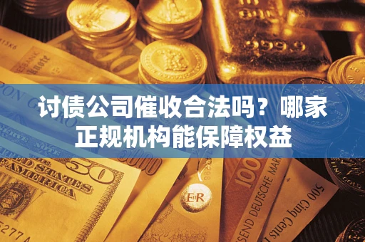 武汉讨债公司催收合法吗？哪家正规机构能保障权益