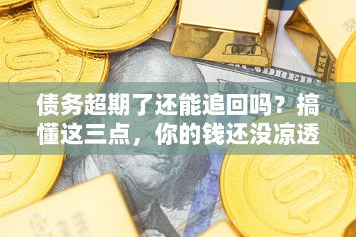 武汉债务超期了还能追回吗？搞懂这三点，你的钱还没凉透