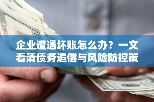 武汉企业遭遇坏账怎么办？一文看清债务追偿与风险防控策略