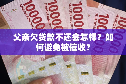 武汉父亲欠贷款不还会怎样？如何避免被催收？