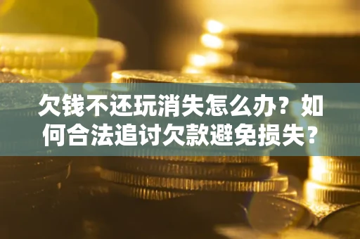 武汉欠钱不还玩消失怎么办?如何合法追讨欠款避免损失? 武汉欠钱不还玩消失怎么办?如何合法追讨欠款避免损失?