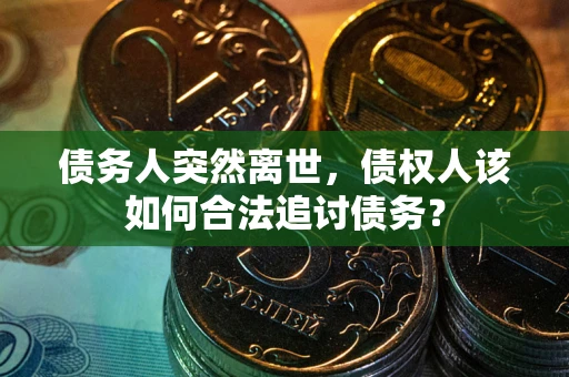 武汉债务人突然离世，债权人该如何合法追讨债务？