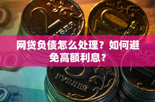 武汉网贷负债怎么处理？如何避免高额利息？