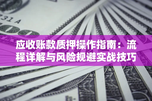 武汉应收账款质押操作指南:流程详解与风险规避实战技巧 武汉应收账款质押操作指南:流程详解与风险规避实战技巧