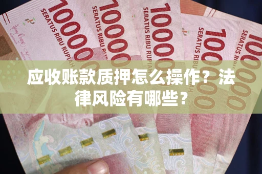 武汉应收账款质押怎么操作？法律风险有哪些？