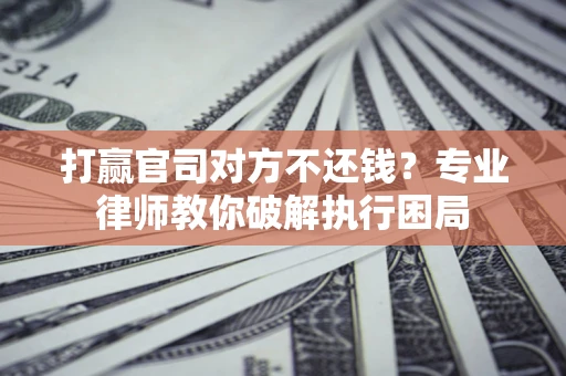 武汉打赢官司对方不还钱？专业律师教你破解执行困局