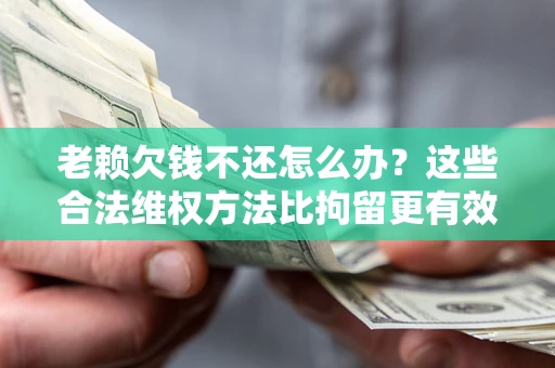 武汉老赖欠钱不还怎么办？这些合法维权方法比拘留更有效