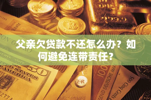 武汉父亲欠贷款不还怎么办？如何避免连带责任？