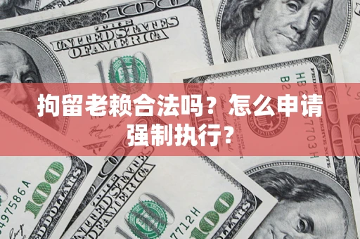 武汉拘留老赖合法吗？怎么申请强制执行？