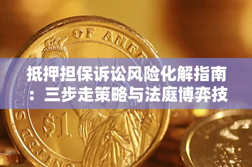 武汉抵押担保诉讼风险化解指南：三步走策略与法庭博弈技巧