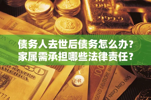 武汉债务人去世后债务怎么办？家属需承担哪些法律责任？