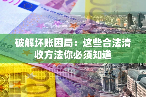 武汉破解坏账困局：这些合法清收方法你必须知道