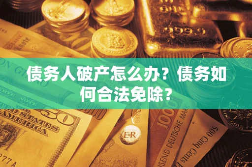 武汉债务人破产怎么办？债务如何合法免除？