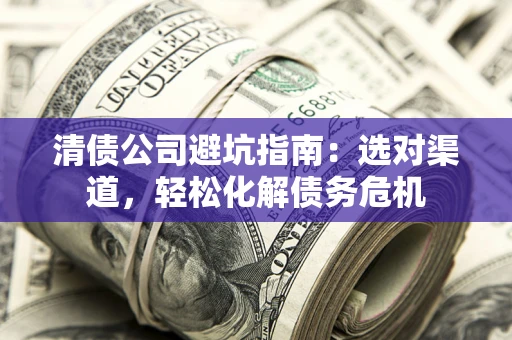 武汉清债公司避坑指南：选对渠道，轻松化解债务危机