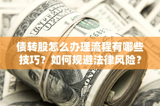 武汉债转股怎么办理流程有哪些技巧？如何规避法律风险？
