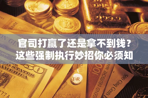 武汉官司打赢了还是拿不到钱？这些强制执行妙招你必须知道