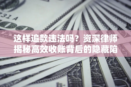 武汉这样追款违法吗？资深律师揭秘高效收账背后的隐藏陷阱