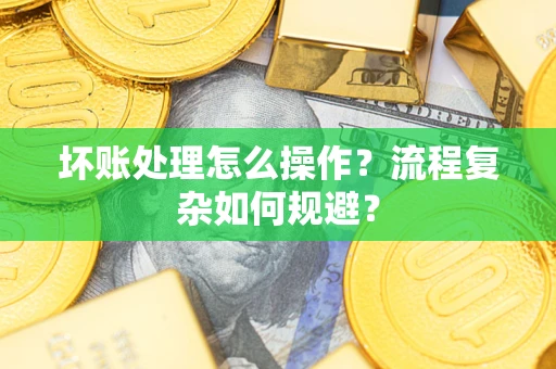 武汉坏账处理怎么操作？流程复杂如何规避？