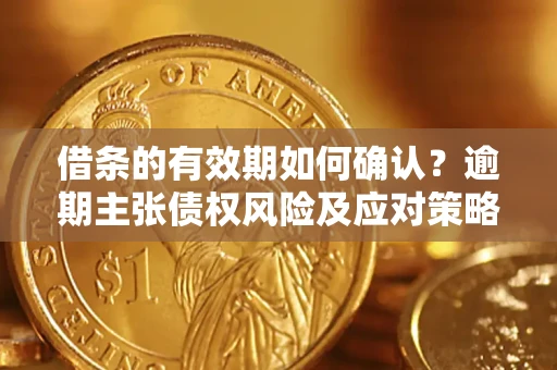 武汉借条的有效期如何确认？逾期主张债权风险及应对策略？