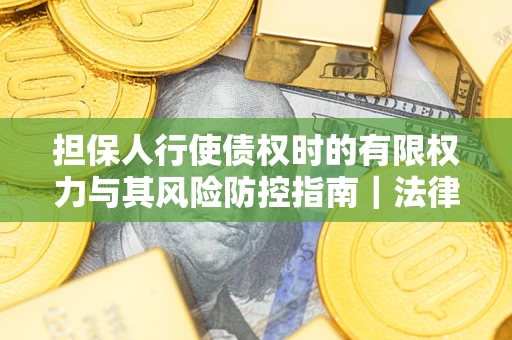 武汉担保人行使债权时的有限权力与其风险防控指南｜法律实务解析