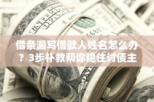 武汉借条漏写借款人姓名怎么办？3步补救帮你稳住讨债主动权
