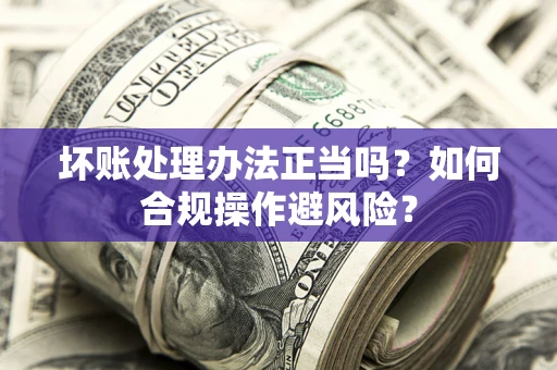 武汉坏账处理办法正当吗？如何合规操作避风险？