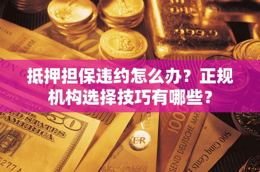 武汉抵押担保违约怎么办？正规机构选择技巧有哪些？