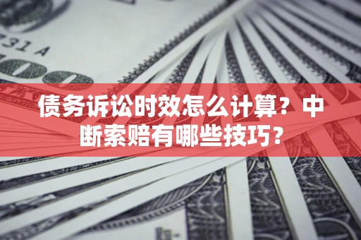 武汉债务诉讼时效怎么计算？中断索赔有哪些技巧？