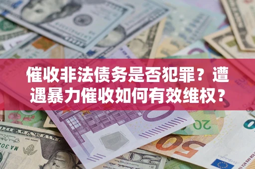 武汉催收非法债务是否犯罪?遭遇暴力催收如何有效维权? 武汉催收非法债务是否犯罪?遭遇暴力催收如何有效维权?