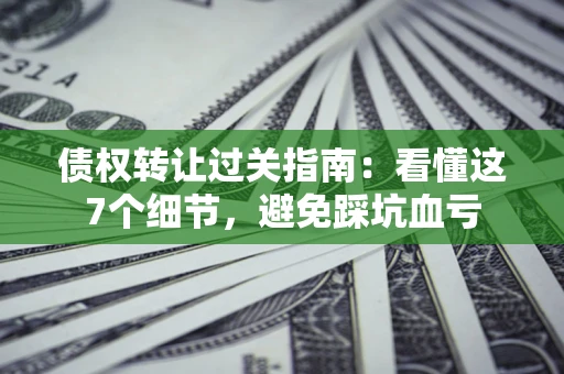 武汉债权转让过关指南：看懂这7个细节，避免踩坑血亏