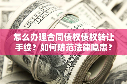 武汉怎么办理合同债权债权转让手续？如何防范法律隐患？